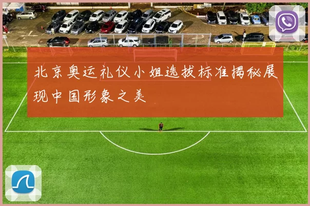 北京奥运礼仪小姐选拔标准揭秘展现中国形象之美