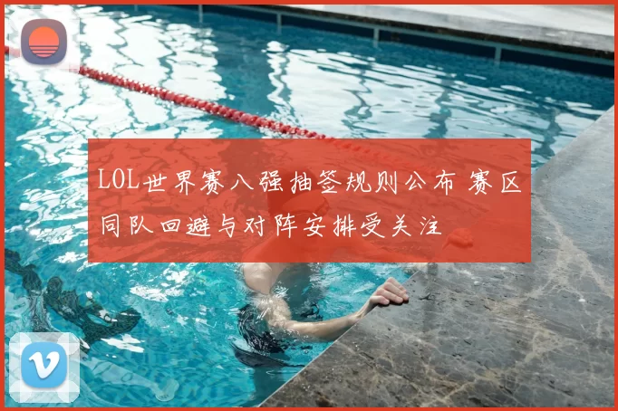 LOL世界赛八强抽签规则公布 赛区同队回避与对阵安排受关注