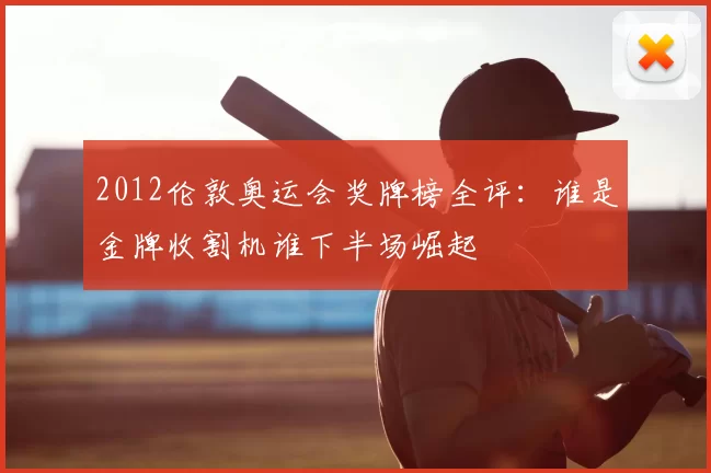 2012伦敦奥运会奖牌榜全评：谁是金牌收割机谁下半场崛起