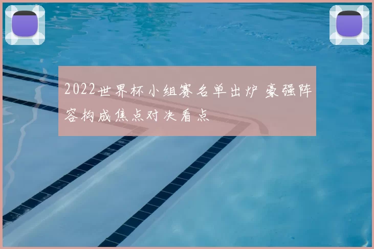 2022世界杯小组赛名单出炉 豪强阵容构成焦点对决看点