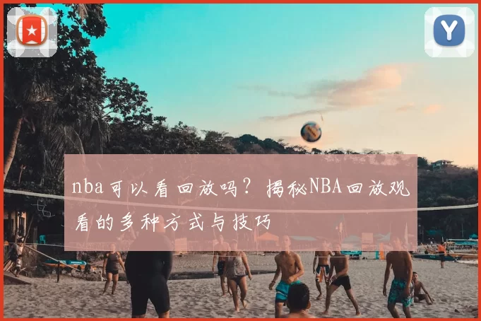 nba可以看回放吗？揭秘NBA回放观看的多种方式与技巧