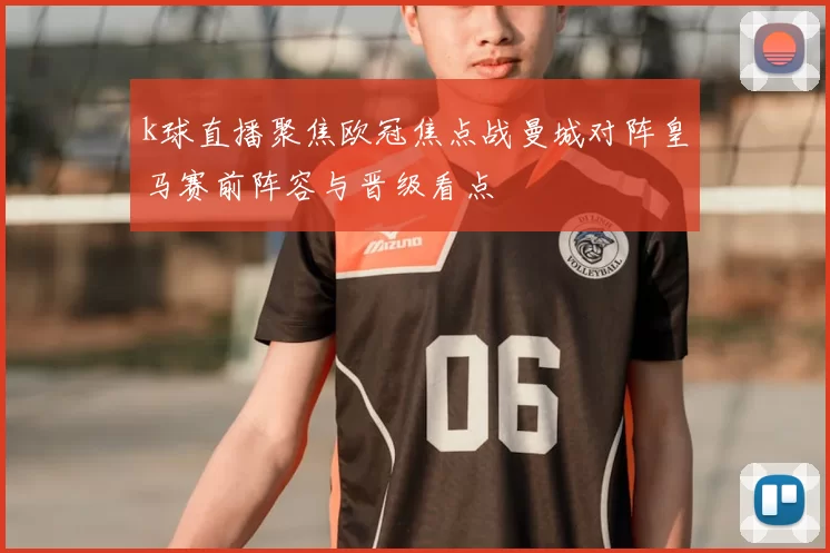 k球直播聚焦欧冠焦点战曼城对阵皇马赛前阵容与晋级看点