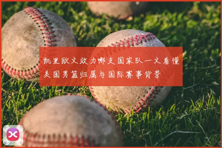 凯里欧文效力哪支国家队一文看懂美国男篮归属与国际赛事背景