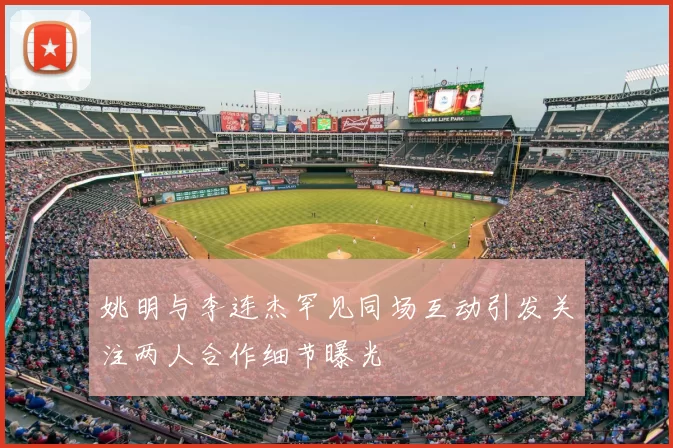 姚明与李连杰罕见同场互动引发关注两人合作细节曝光