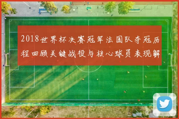 2018世界杯决赛冠军法国队夺冠历程回顾关键战役与核心球员表现解析