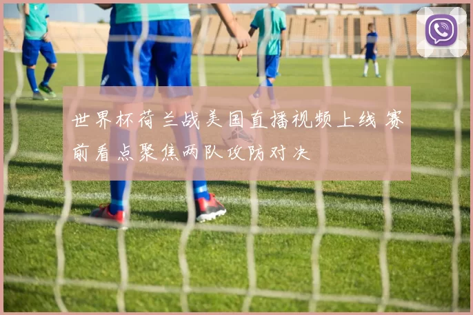 世界杯荷兰战美国直播视频上线 赛前看点聚焦两队攻防对决