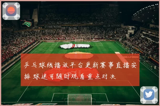 乒乓球线播放平台更新赛事直播安排 球迷可随时观看重点对决