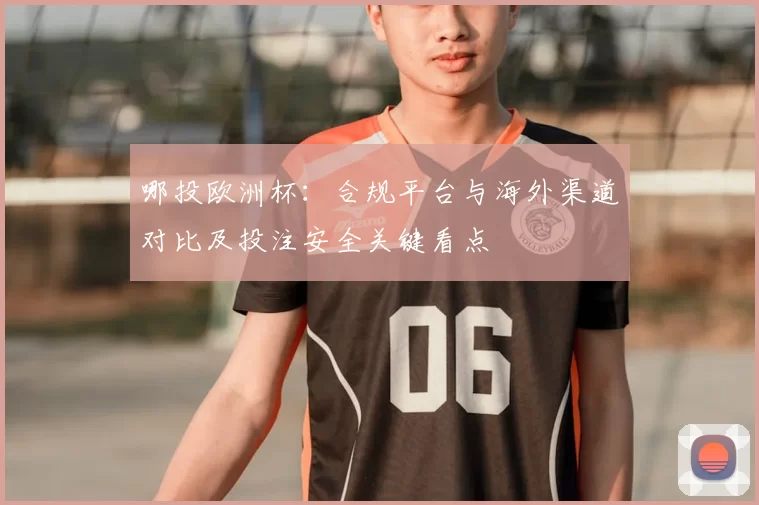 哪投欧洲杯:合规平台与海外渠道对比及投注安全关键看点