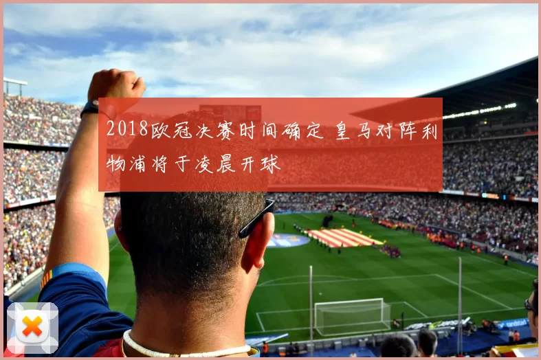 2018欧冠决赛时间确定 皇马对阵利物浦将于凌晨开球
