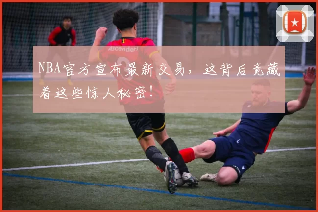 NBA官方宣布最新交易，这背后竟藏着这些惊人秘密！