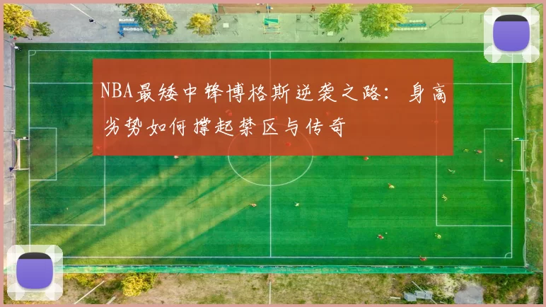 NBA最矮中锋博格斯逆袭之路：身高劣势如何撑起禁区与传奇