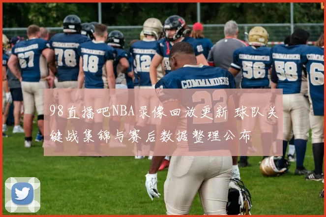 98直播吧NBA录像回放更新 球队关键战集锦与赛后数据整理公布