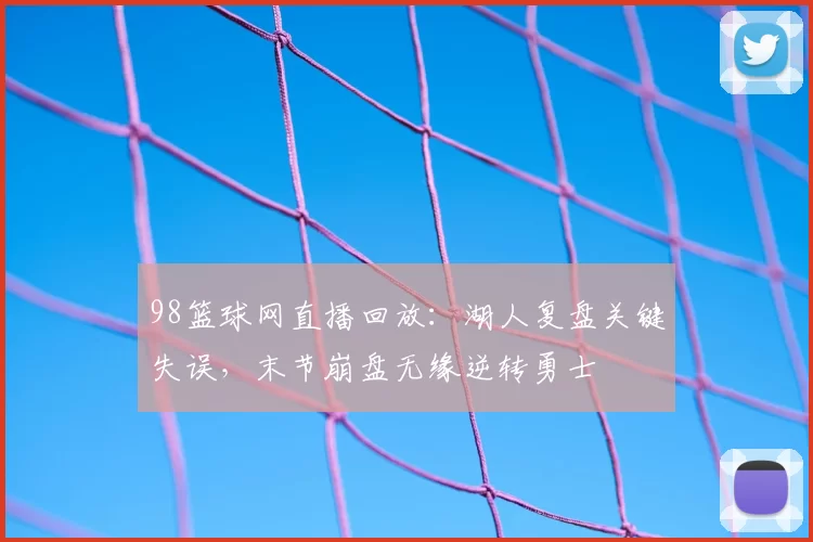 98篮球网直播回放：湖人复盘关键失误，末节崩盘无缘逆转勇士