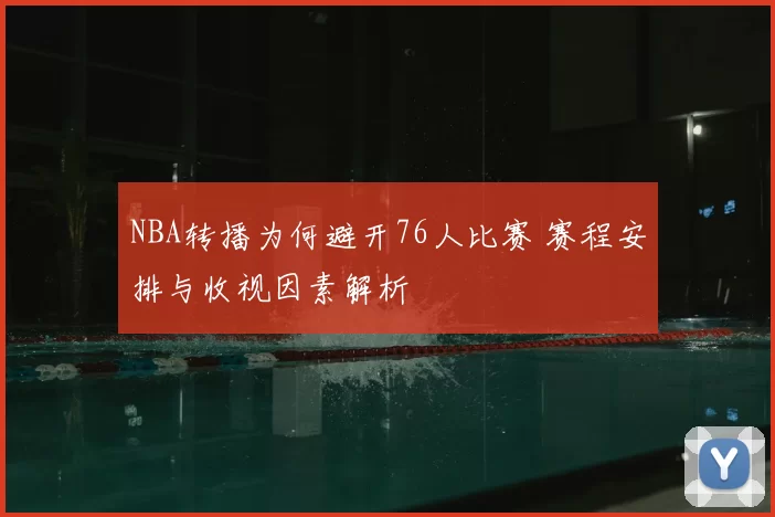 NBA转播为何避开76人比赛 赛程安排与收视因素解析