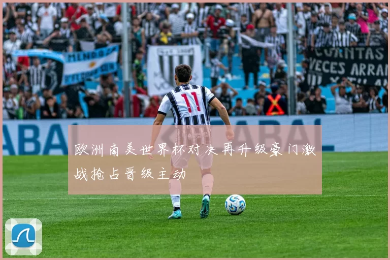欧洲南美世界杯对决再升级豪门激战抢占晋级主动