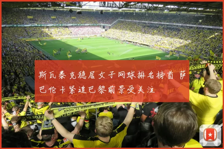 斯瓦泰克稳居女子网球排名榜首 萨巴伦卡紧追巴黎前景受关注