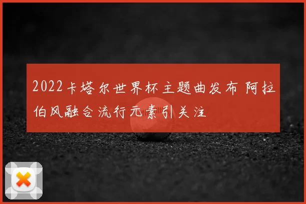 2022卡塔尔世界杯主题曲发布 阿拉伯风融合流行元素引关注