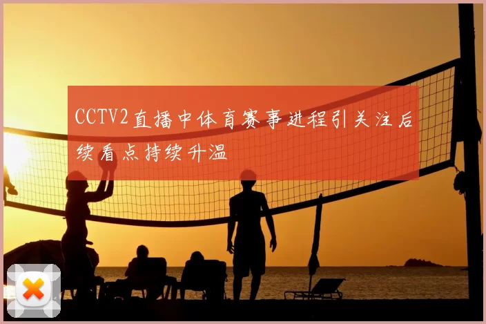 CCTV2直播中体育赛事进程引关注后续看点持续升温