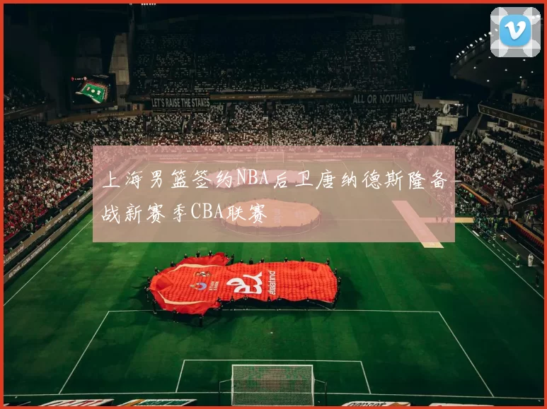 上海男篮签约NBA后卫唐纳德斯隆备战新赛季CBA联赛