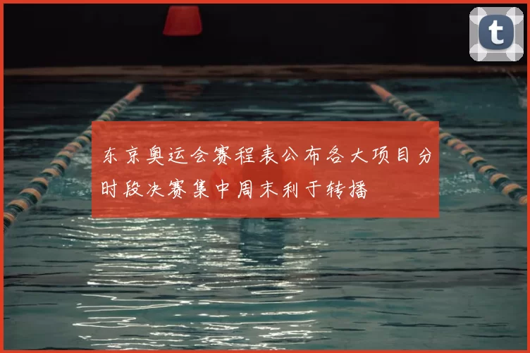 东京奥运会赛程表公布各大项目分时段决赛集中周末利于转播