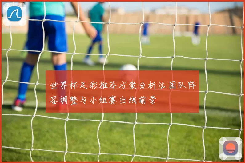世界杯足彩推荐方案分析法国队阵容调整与小组赛出线前景