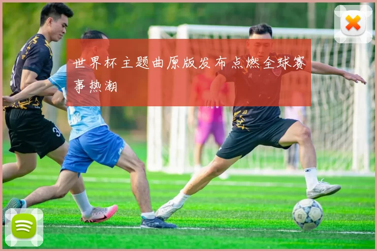 世界杯主题曲原版发布点燃全球赛事热潮