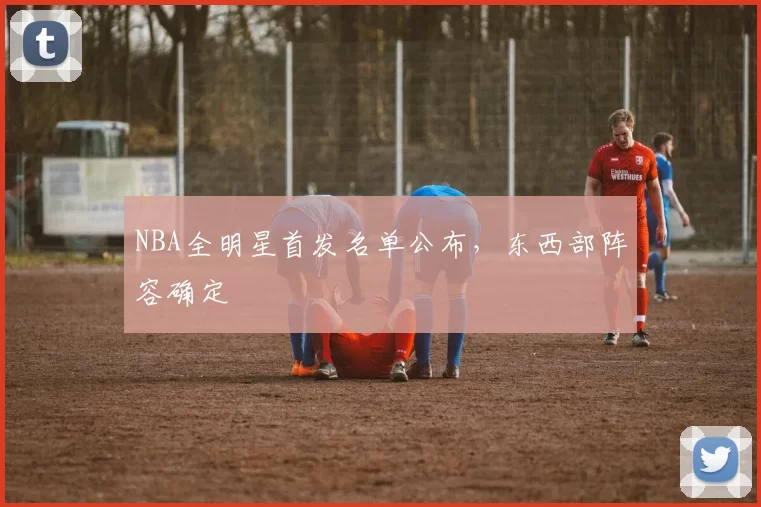 NBA全明星首发名单公布，东西部阵容确定