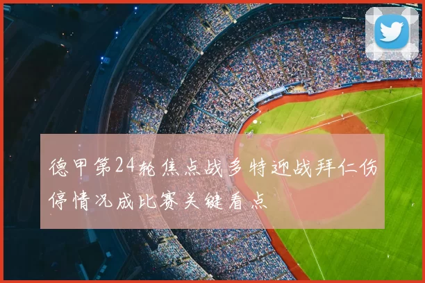 德甲第24轮焦点战多特迎战拜仁伤停情况成比赛关键看点