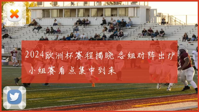 2024欧洲杯赛程揭晓 各组对阵出炉 小组赛看点集中到来