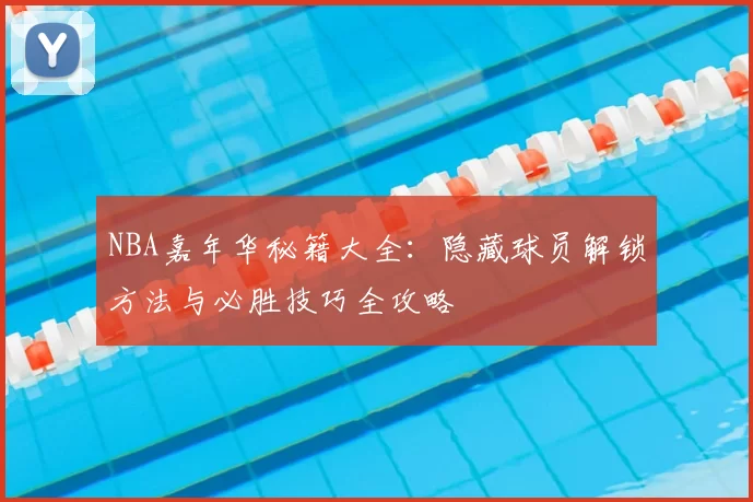 NBA嘉年华秘籍大全：隐藏球员解锁方法与必胜技巧全攻略