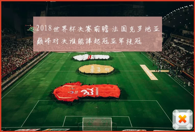 2018世界杯决赛前瞻 法国克罗地亚巅峰对决谁能捧起冠亚军桂冠