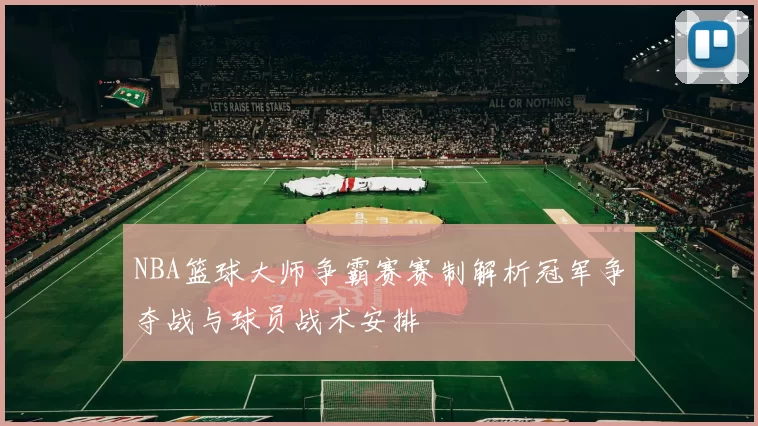 NBA篮球大师争霸赛赛制解析冠军争夺战与球员战术安排