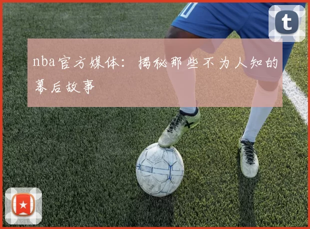 nba官方媒体：揭秘那些不为人知的幕后故事