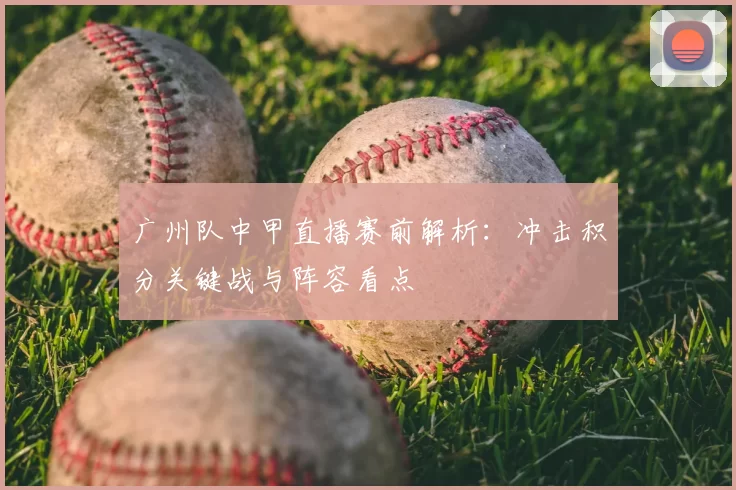 广州队中甲直播赛前解析：冲击积分关键战与阵容看点