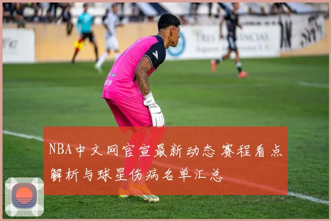 NBA中文网官宣最新动态 赛程看点解析与球星伤病名单汇总