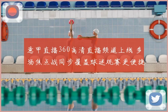 意甲直播360高清直播频道上线 多场焦点战同步覆盖球迷观赛更便捷