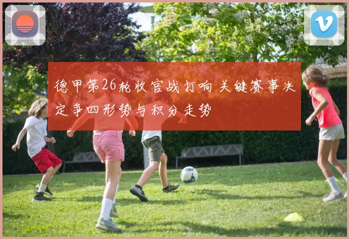 德甲第26轮收官战打响 关键赛事决定争四形势与积分走势