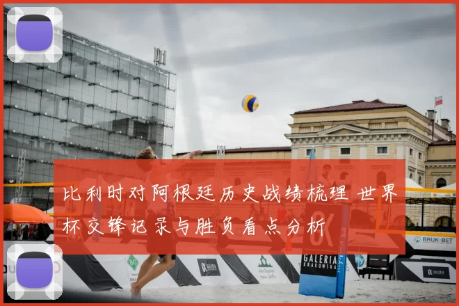 比利时对阿根廷历史战绩梳理 世界杯交锋记录与胜负看点分析