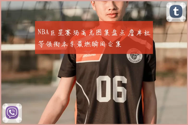 NBA巨星赛场高光图集盘点 詹库杜等领衔本季最燃瞬间合集