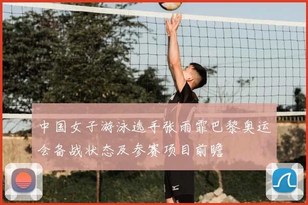 中国女子游泳选手张雨霏巴黎奥运会备战状态及参赛项目前瞻