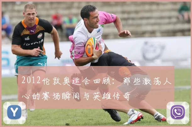 2012伦敦奥运会回顾：那些激荡人心的赛场瞬间与英雄传奇