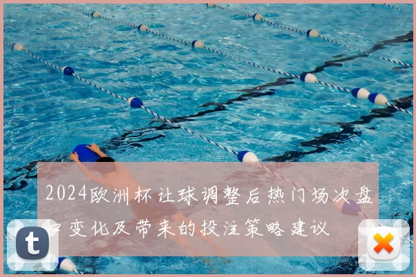 2024欧洲杯让球调整后热门场次盘口变化及带来的投注策略建议